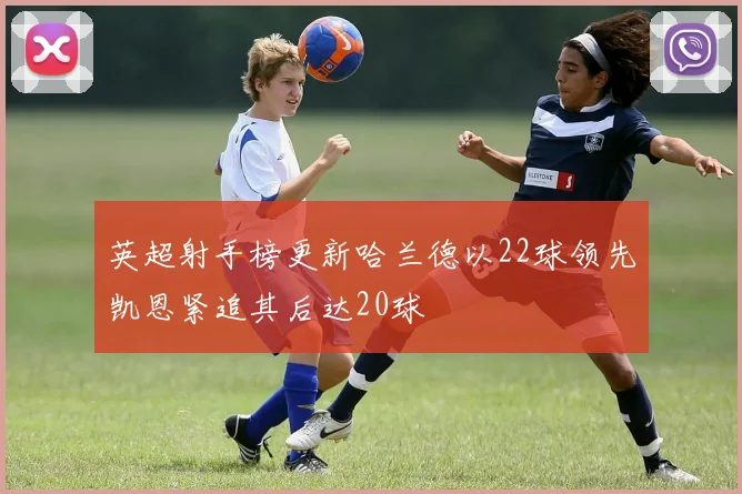 英超射手榜更新哈兰德以22球领先凯恩紧追其后达20球