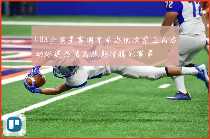 CBA全明星赛明年举办地投票正式启动球迷热情高涨期待精彩赛事