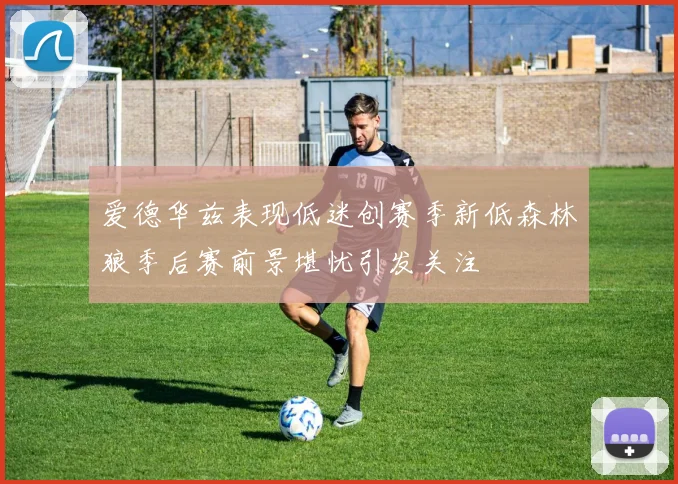 爱德华兹表现低迷创赛季新低森林狼季后赛前景堪忧引发关注