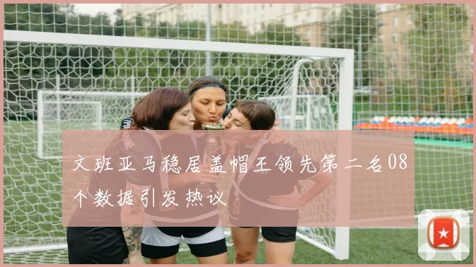文班亚马稳居盖帽王领先第二名08个数据引发热议