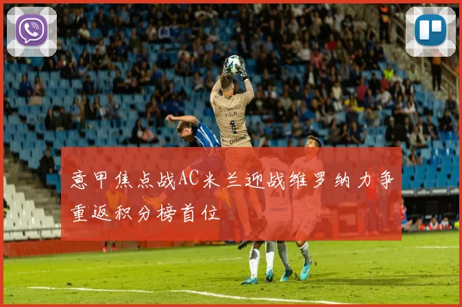 意甲焦点战AC米兰迎战维罗纳力争重返积分榜首位