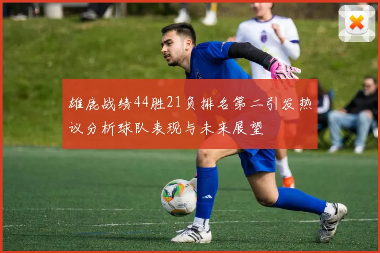 雄鹿战绩44胜21负排名第二引发热议分析球队表现与未来展望