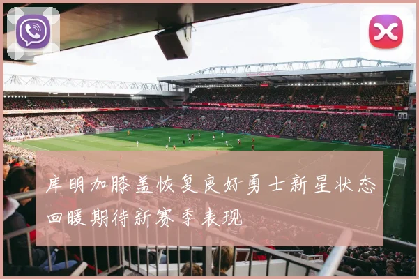 库明加膝盖恢复良好勇士新星状态回暖期待新赛季表现